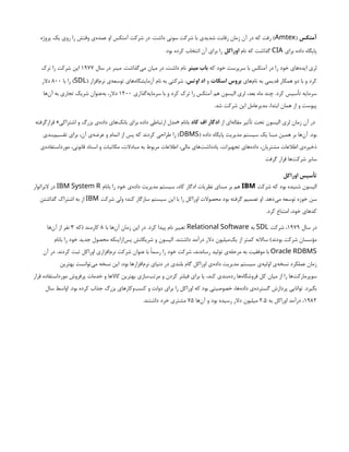 ‫آمتکس‬
(
Amtex
‫پروژه‬ ‫یک‬ ‫روی‬ ‫را‬ ‫وقتش‬ ‫‌ی‬
‫ه‬‫عمد‬ ‫او‬ ‫آمتکس‬ ‫شرکت‬ ‫در‬ .‫داشت‬ ‫سونی‬ ‫شرکت‬ ‫با‬ ‫شدیدی‬ ‫رقابت‬ ‫زمان‬ ‫آن‬ ‫در‬ ‫که‬ ‫رفت‬ )
‫برای‬ ‫داده‬ ‫پایگاه‬
CIA
‫نام‬ ‫که‬ ‫گذاشت‬
‫اوراکل‬
.‫بود‬ ‫کرده‬ ‫انتخاب‬ ‫آن‬ ‫برای‬ ‫را‬
‫که‬ ‫خود‬ ‫سرپرست‬ ‫با‬ ‫آمتکس‬ ‫در‬ ‫را‬ ‫خود‬ ‫‌های‬
‫ه‬‫اید‬ ‫لری‬
‫مینر‬ ‫باب‬
‫سال‬ ‫در‬ ‫مینر‬ .‫‌گذاشت‬
‫ی‬‫م‬ ‫میان‬ ‫در‬ ،‫داشت‬ ‫نام‬
۱۹۷۷
‫ترک‬ ‫را‬ ‫شرکت‬ ‫این‬
‫‌های‬
‫م‬‫نا‬ ‫به‬ ‫قدیمی‬ ‫همکار‬ ‫دو‬ ‫با‬ ‫و‬ ‫کرد‬
‫اسکات‬ ‫بروس‬
‫و‬
‫اوتس‬ ‫اد‬
( ‫‌افزار‬
‫م‬‫نر‬ ‫‌ی‬
‫ه‬‫توسع‬ ‫‌های‬
‫ه‬‫آزمایشگا‬ ‫نام‬ ‫به‬ ‫شرکتی‬ ،
SDL
‫با‬ ‫را‬ )
۸۰۰
‫دالر‬
‫‌گذاری‬
‫ه‬‫سرمای‬ ‫با‬ ‫و‬ ‫کرد‬ ‫ترک‬ ‫را‬ ‫آمتکس‬ ‫هم‬ ‫الیسون‬ ‫لری‬ ،‫بعد‬ ‫ماه‬ ‫چند‬ .‫کرد‬ ‫تأسیس‬ ‫سرمایه‬
۱۲۰۰
‫‌ها‬
‫ن‬‫آ‬ ‫به‬ ‫تجاری‬ ‫شریک‬ ‫‌عنوان‬
‫ه‬‫ب‬ ،‫دالر‬
.‫شد‬ ‫شرکت‬ ‫این‬ ‫مدیرعامل‬ ،‫ابتدا‬ ‫همان‬ ‫از‬ ‫و‬ ‫پیوست‬
‫از‬ ‫‌ای‬
‫ه‬‫مقال‬ ‫تأثیر‬ ‫تحت‬ ‫الیسون‬ ‫لری‬ ‫زمان‬ ‫آن‬ ‫در‬
‫کاد‬ ‫اف‬ ‫ادگار‬
‫قرارگرفته‬ »‫اشتراکی‬ ‫و‬ ‫بزرگ‬ ‫‌ی‬
‌
‫ه‬‫داد‬ ‫‌های‬
‫ک‬‫بان‬ ‫برای‬ ‫داده‬ ‫ارتباطی‬ ‫«مدل‬ ‫بانام‬
( ‫داده‬ ‫پایگاه‬ ‫مدیریت‬ ‫سیستم‬ ‫یک‬ ‫مبنا‬ ‫همین‬ ‫بر‬ ‫‌ها‬
‫ن‬‫آ‬ .‫بود‬
DBMS
‫‌بندی‬
‫م‬‫تقسی‬ ‫برای‬ ،‫آن‬ ‫‌ی‬
‫ه‬‫عرض‬ ‫و‬ ‫اتمام‬ ‫از‬ ‫پس‬ ‫که‬ ‫کردند‬ ‫طراحی‬ ‫را‬ )
‫‌ی‬
‫ه‬‫مورداستفاد‬ ،‫قانونی‬ ‫اسناد‬ ‫و‬ ‫مکاتبات‬ ،‫مبادالت‬ ‫به‬ ‫مربوط‬ ‫اطالعات‬ ،‫مالی‬ ‫‌های‬
‫ت‬‫یادداش‬ ،‫تجهیزات‬ ‫‌های‬
‫ه‬‫داد‬ ،‫مشتریان‬ ‫اطالعات‬ ‫‌ی‬
‫ه‬‫ذخیر‬
‫گرفت‬ ‫قرار‬ ‫‌ها‬
‫ت‬‫شرک‬ ‫سایر‬
‫اوراکل‬ ‫تأسیس‬
‫شرکت‬ ‫که‬ ‫بود‬ ‫شنیده‬ ‫الیسون‬
IBM
‫بانام‬ ‫را‬ ‫خود‬ ‫‌ی‬
‫ه‬‫داد‬ ‫مدیریت‬ ‫سیستم‬ ،‫کاد‬ ‫ادگار‬ ‫نظریات‬ ‫مبنای‬ ‫بر‬ ‫هم‬
IBM System R
‫البراتوار‬ ‫در‬
‫شرکت‬ ‫ولی‬ ‫کند؛‬ ‫سازگار‬ ‫سیستم‬ ‫این‬ ‫با‬ ‫را‬ ‫اوراکل‬ ‫محصوالت‬ ‫بود‬ ‫گرفته‬ ‫تصمیم‬ ‫او‬ .‫‌دهد‬
‫ی‬‫م‬ ‫توسعه‬ ‫خوزه‬ ‫سن‬
IBM
‫گذاشتن‬ ‫اشتراک‬ ‫به‬ ‫از‬
.‫کرد‬ ‫امتناع‬ ،‫خود‬ ‫کدهای‬
‫سال‬ ‫در‬
۱۹۷۹
‫شرکت‬ ،
SDL
‫به‬
Relational Software
‫با‬ ‫‌ها‬
‫ن‬‫آ‬ ‫زمان‬ ‫این‬ ‫در‬ .‫کرد‬ ‫پیدا‬ ‫نام‬ ‫تغییر‬
۸
‫(که‬ ‫کارمند‬
۳
‫‌ها‬
‫ن‬‫آ‬ ‫از‬ ‫نفر‬
‫بانام‬ ‫را‬ ‫خود‬ ‫جدید‬ ‫محصول‬ ‫‌ازاینکه‬
‫س‬‫پ‬ ‫شریکانش‬ ‫و‬ ‫الیسون‬ .‫داشتند‬ ‫درآمد‬ ‫دالر‬ ‫‌میلیون‬
‫ک‬‫ی‬ ‫از‬ ‫کمتر‬ ‫ساالنه‬ )‫بودند‬ ‫شرکت‬ ‫مؤسسان‬
Oracle RDBMS
‫آن‬ ‫در‬ .‫کردند‬ ‫ثبت‬ ‫اوراکل‬ ‫‌افزاری‬
‫م‬‫نر‬ ‫شرکت‬ ‫عنوان‬ ‫با‬ ‫رسمًا‬ ‫را‬ ‫خود‬ ‫شرکت‬ ،‫رساندند‬ ‫تولید‬ ‫‌ی‬
‫ه‬‫مرحل‬ ‫به‬ ‫موفقیت‬ ‫با‬
‫بهترین‬ ‫‌توانست‬
‫ی‬‫م‬ ‫نسخه‬ ‫این‬ :‫بود‬ ‫‌افزارها‬
‫م‬‫نر‬ ‫دنیای‬ ‫در‬ ‫بلندی‬ ‫گام‬ ‫اوراکل‬ ‫‌ی‬
‫ه‬‫داد‬ ‫مدیریت‬ ‫سیستم‬ ‫‌ی‬
‫ه‬‫اولی‬ ‫‌ی‬
‫ه‬‫نسخ‬ ‫عملکرد‬ ‫زمان‬
‫قرار‬ ‫مورداستفاده‬ ‫پرفروش‬ ‫خدمات‬ ‫و‬ ‫کاالها‬ ‫بهترین‬ ‫‌سازی‬
‫ب‬‫مرت‬ ‫و‬ ‫کردن‬ ‫فیلتر‬ ‫برای‬ ‫یا‬ ،‫کند‬ ‫‌بندی‬
‫ه‬‫رد‬ ‫‌ها‬
‫ه‬‫فروشگا‬ ‫کل‬ ‫میان‬ ‫از‬ ‫را‬ ‫‌ها‬
‫ت‬‫سوپرمارک‬
‫سال‬ ‫اواسط‬ .‫بود‬ ‫کرده‬ ‫جذاب‬ ‫بزرگ‬ ‫‌وکارهای‬
‫ب‬‫کس‬ ‫و‬ ‫دولت‬ ‫برای‬ ‫را‬ ‫اوراکل‬ ‫که‬ ‫بود‬ ‫خصوصیتی‬ ،‫‌ها‬
‫ه‬‫داد‬ ‫‌ی‬
‫ه‬‫گسترد‬ ‫پردازش‬ ‫توانایی‬ .‫بگیرد‬
۱۹۸۲
‫به‬ ‫اوراکل‬ ‫درآمد‬ ،
۲.۵
‫‌ها‬
‫ن‬‫آ‬ ‫و‬ ‫بود‬ ‫رسیده‬ ‫دالر‬ ‫میلیون‬
۷۵
.‫داشتند‬ ‫خرد‬ ‫مشتری‬
 