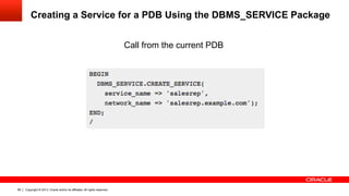 Copyright © 2013, Oracle and/or its affiliates. All rights reserved.68
Creating a Service for a PDB Using the DBMS_SERVICE Package
Call from the current PDB
 