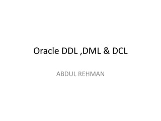 Oracle DDL ,DML & DCL
ABDUL REHMAN
 
