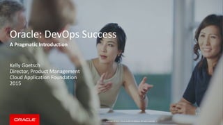 Copyright © 2014, Oracle and/or its affiliates. All rights reserved. |
Oracle: DevOps Success
Kelly Goetsch
Director, Product Management
Cloud Application Foundation
2015
A Pragmatic Introduction
 