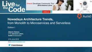 asalazar@advlatam.com
@betoSalazar
Edition I
Nowadays Architecture Trends,
from Monolith to Microservices and Serverless
Alberto Salazar,
CTO Advance Latam,
Auth0 Ambassador
21th June 2018
 