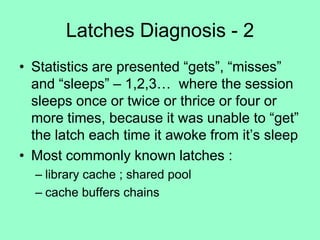 Latches Diagnosis - 2
• Statistics are presented “gets”, “misses”
and “sleeps” – 1,2,3… where the session
sleeps once or t...