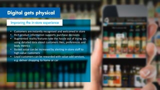 • Customers	
  are	
  instantly	
  recognised	
  and	
  welcomed	
  in	
  store	
  
• Rich	
  product	
  information	
  supports	
   purchase	
  decisions	
  
• Augmented	
   reality	
  features	
  take	
  the	
  hassle	
  out	
  of	
  trying	
  on,	
  
using	
  detailed	
  data	
  about	
  customers	
  likes,	
  preferences	
  and	
  
body	
  metrics	
  
• Basket	
  value	
  can	
  be	
  increased	
  by	
  alerting	
  in-­‐store	
  staff	
  to	
  
high-­‐value	
  customers	
  
• Loyal	
  customers	
  can	
  be	
  rewarded	
  with	
  value-­‐add	
  services,	
  
e.g.	
  deliver	
  shopping	
   to	
  home	
  or	
  car	
  
 