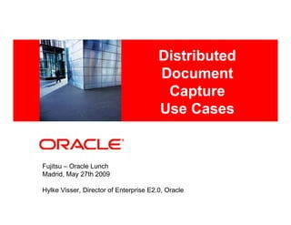 Distributed
    <Insert Picture Here>
                                        Document
                                         Capture
                                        Use Cases


Fujitsu – Oracle Lunch
Madrid, May 27th 2009

Hylke Visser, Director of Enterprise E2.0, Oracle
 