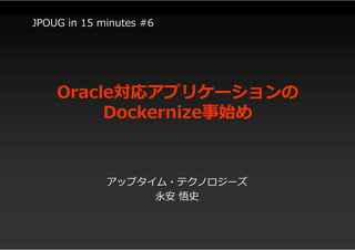 Oracle対応アプリケーションの
Dockernize事始め
アップタイム・テクノロジーズ
永安 悟史
JPOUG in 15 minutes #6
 