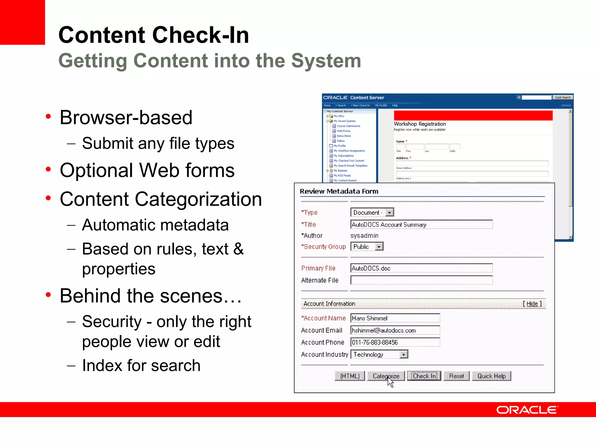 Content Check-In
 Getting Content into the System

• Browser-based
  – Submit any file types
• Optional Web forms
• Content Categorization
  – Automatic metadata
  – Based on rules, text &
    properties
• Behind the scenes…
  – Security - only the right
    people view or edit
  – Index for search
 