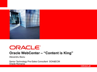 <Insert Picture Here>




Oracle WebCenter – “Content is King”
Alexandru Baciu

Senior Technology Pre-Sales Consultant SOA&ECM
Oracle Romania
 