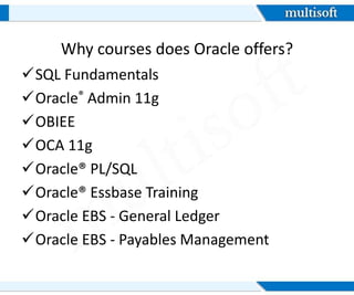 Why courses does Oracle offers?
SQL Fundamentals
Oracle® Admin 11g
OBIEE
OCA 11g
Oracle® PL/SQL
Oracle® Essbase Training
Oracle EBS - General Ledger
Oracle EBS - Payables Management
 