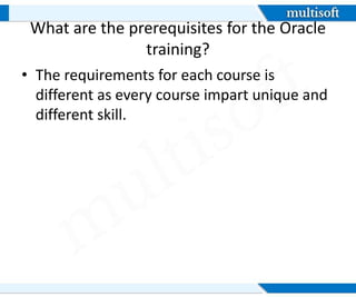 What are the prerequisites for the Oracle
training?
• The requirements for each course is
different as every course impart unique and
different skill.
 