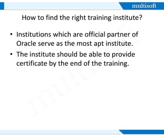 How to find the right training institute?
• Institutions which are official partner of
Oracle serve as the most apt institute.
• The institute should be able to provide
certificate by the end of the training.
 