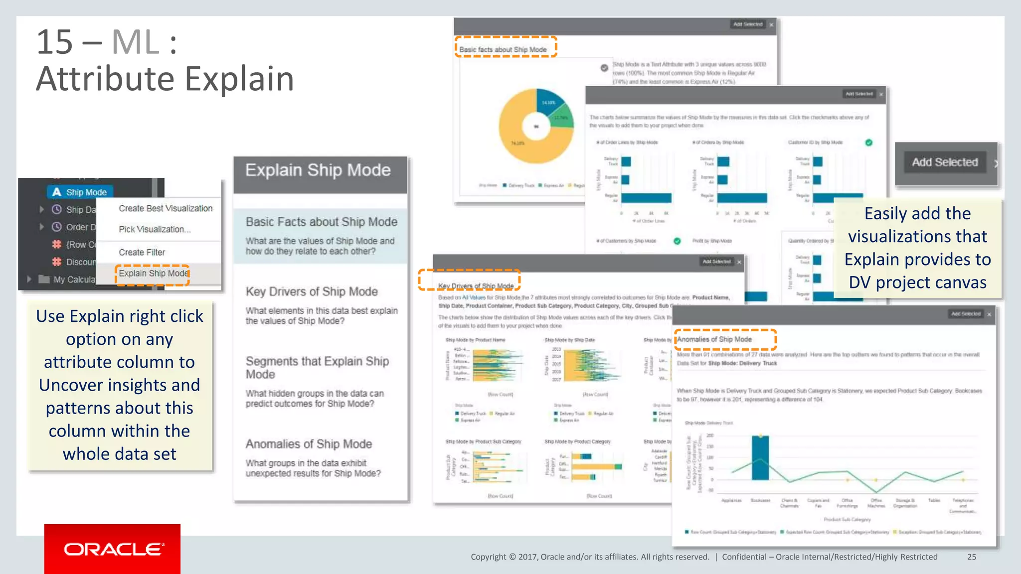 Copyright © 2017, Oracle and/or its affiliates. All rights reserved. | Confidential – Oracle Internal/Restricted/Highly Restricted 25
15 – ML :
Attribute Explain
Use Explain right click
option on any
attribute column to
Uncover insights and
patterns about this
column within the
whole data set
Easily add the
visualizations that
Explain provides to
DV project canvas
 