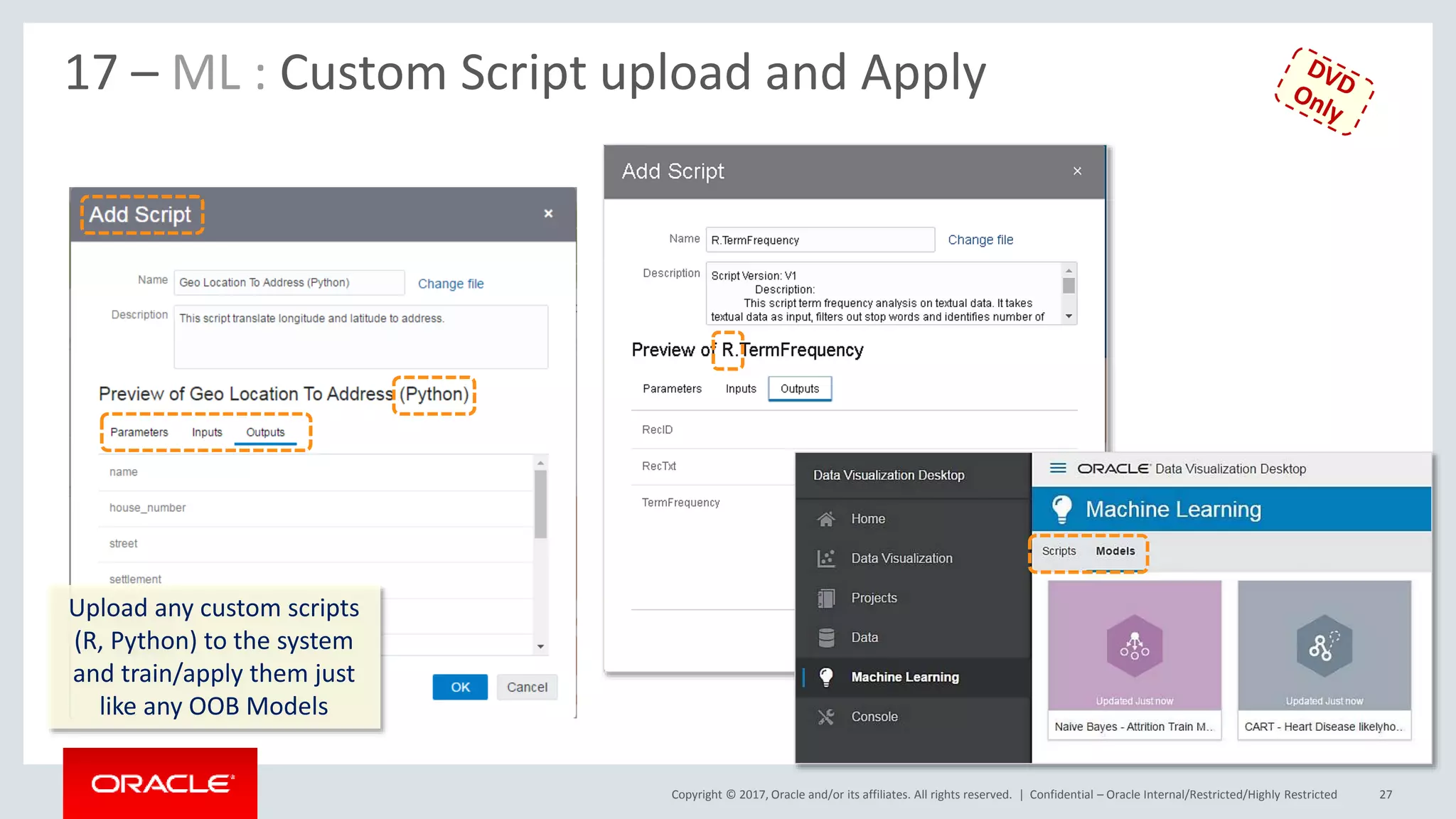 Copyright © 2017, Oracle and/or its affiliates. All rights reserved. | Confidential – Oracle Internal/Restricted/Highly Restricted 27
17 – ML : Custom Script upload and Apply
Upload any custom scripts
(R, Python) to the system
and train/apply them just
like any OOB Models
 
