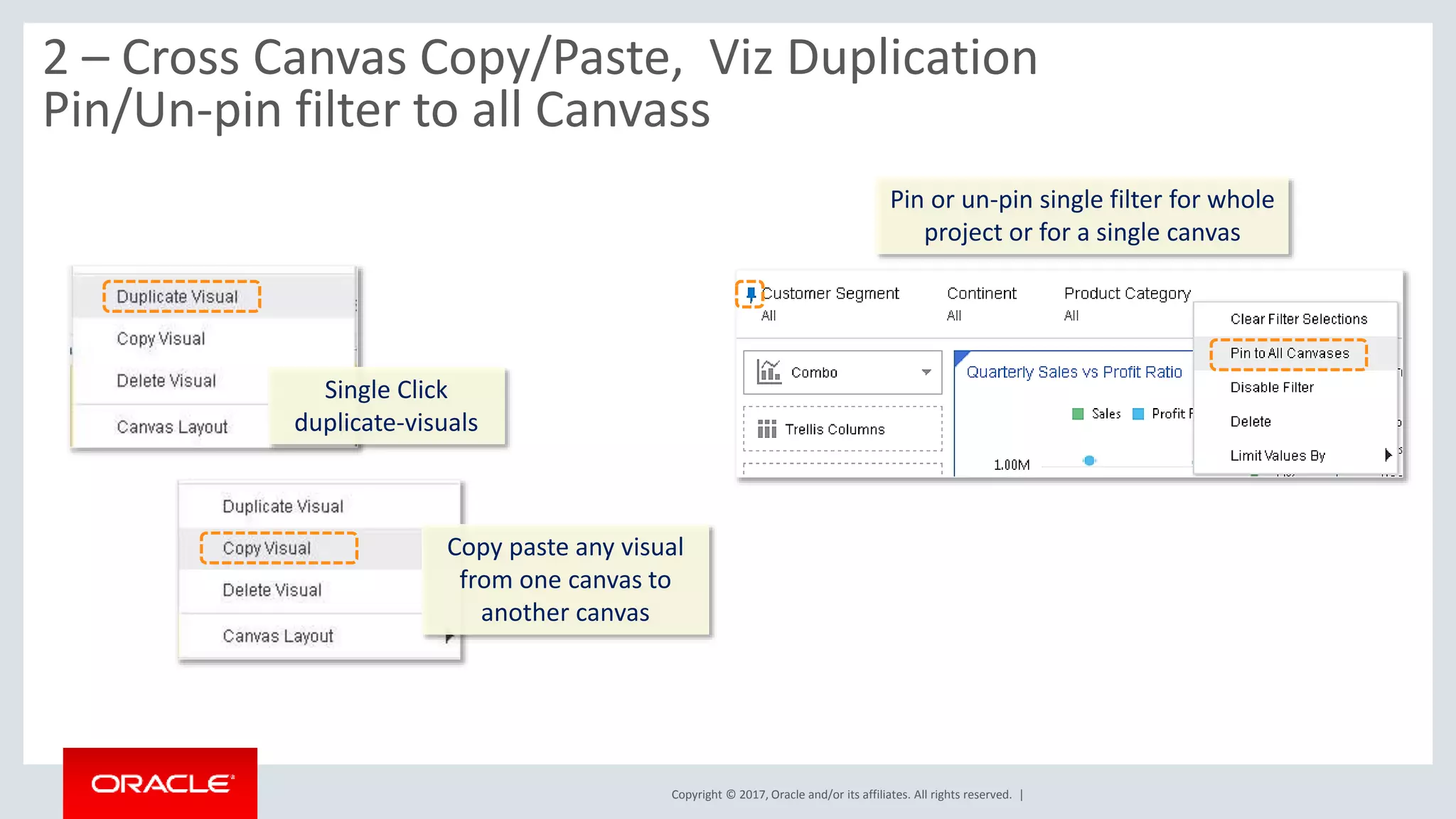 Copyright © 2017, Oracle and/or its affiliates. All rights reserved. |
2 – Cross Canvas Copy/Paste, Viz Duplication
Pin/Un-pin filter to all Canvass
Single Click
duplicate-visuals
Copy paste any visual
from one canvas to
another canvas
Pin or un-pin single filter for whole
project or for a single canvas
 