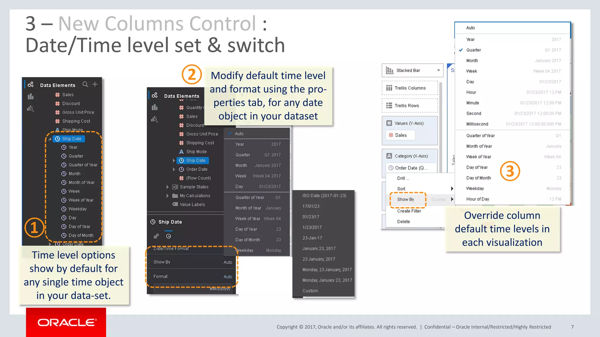 Copyright © 2017, Oracle and/or its affiliates. All rights reserved. | Confidential – Oracle Internal/Restricted/Highly Restricted 7
①
②
③
3 – New Columns Control :
Date/Time level set & switch
Time level options
show by default for
any single time object
in your data-set.
Modify default time level
and format using the pro-
perties tab, for any date
object in your dataset
Override column
default time levels in
each visualization
 