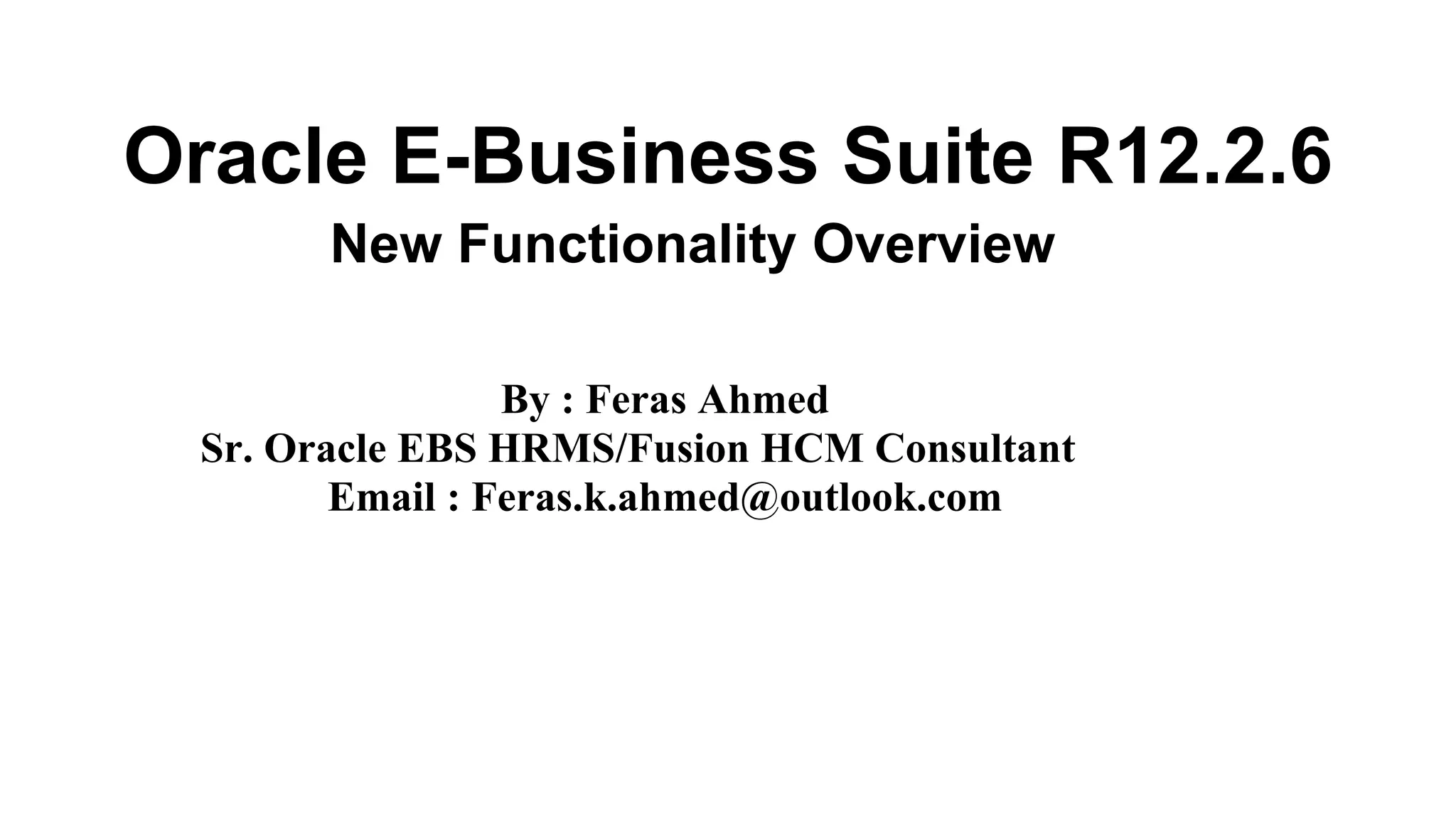 Oracle E-Business Suite R12.2.6
New Functionality Overview
By : Feras Ahmed
Sr. Oracle EBS HRMS/Fusion HCM Consultant
Email : Feras.k.ahmed@outlook.com