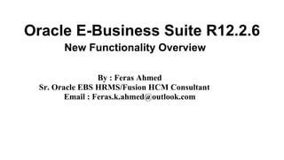 Oracle E-Business Suite R12.2.6
New Functionality Overview
By : Feras Ahmed
Sr. Oracle EBS HRMS/Fusion HCM Consultant
Email : Feras.k.ahmed@outlook.com
 