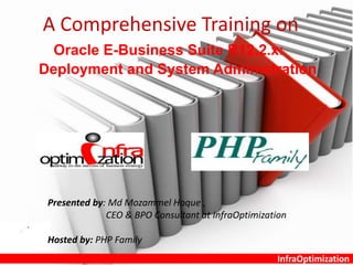 InfraOptimization
A Comprehensive Training on
Oracle E-Business Suite R12.2.x:
Deployment and System Administration
Presented by: Md Mozammel Hoque ,
CEO & BPO Consultant at InfraOptimization
Hosted by: PHP Family
 
