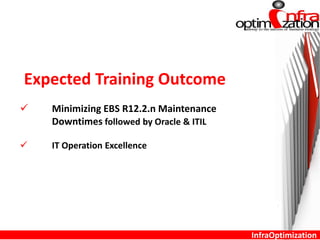 Expected Training Outcome
 Minimizing EBS R12.2.n Maintenance
Downtimes followed by Oracle & ITIL
 IT Operation Excellence
InfraOptimization
 