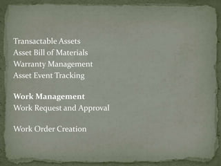 Transactable Assets
Asset Bill of Materials
Warranty Management
Asset Event Tracking
Work Management
Work Request and Approval
Work Order Creation
 