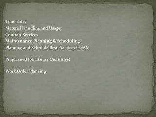 Time Entry
Material Handling and Usage
Contract Services
Maintenance Planning & Scheduling
Planning and Schedule Best Practices in eAM
Preplanned Job Library (Activities)
Work Order Planning
 