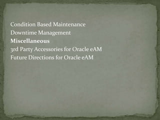 Condition Based Maintenance
Downtime Management
Miscellaneous
3rd Party Accessories for Oracle eAM
Future Directions for Oracle eAM
 