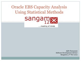 Oracle EBS Capacity Analysis
Using Statistical Methods

Ajith Narayanan
Software Development Advisor
Bangalore, 2nd Nov 2012

 