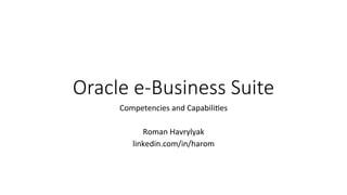Oracle  e-­‐Business  Suite
Competencies	
  and	
  Capabili0es	
  
	
  
Roman	
  Havrylyak	
  
linkedin.com/in/harom	
  
 