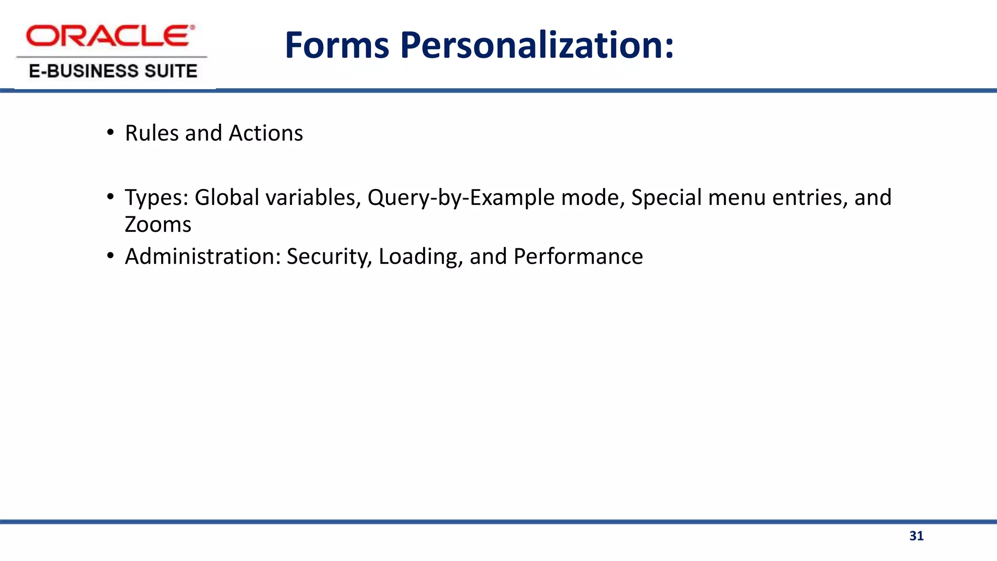 31
Forms Personalization:
• Rules and Actions
• Types: Global variables, Query-by-Example mode, Special menu entries, and
Zooms
• Administration: Security, Loading, and Performance
 