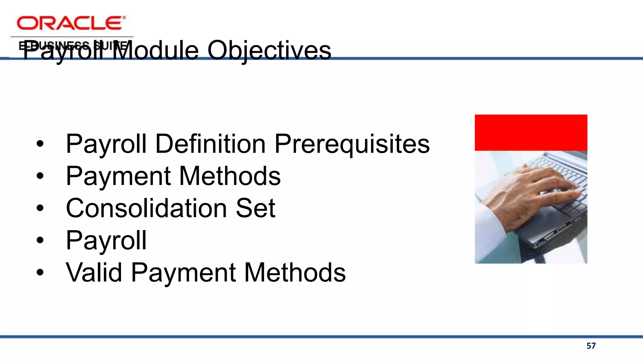 57
<Insert Picture Here >
• Payroll Definition Prerequisites
• Payment Methods
• Consolidation Set
• Payroll
• Valid Payment Methods
Payroll Module Objectives
 