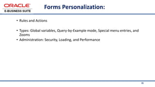 31
Forms Personalization:
• Rules and Actions
• Types: Global variables, Query-by-Example mode, Special menu entries, and
Zooms
• Administration: Security, Loading, and Performance
 