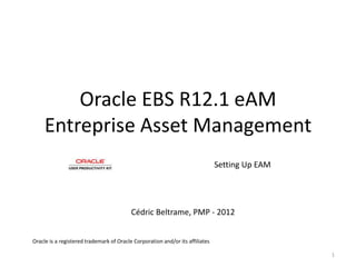 Oracle EBS R12.1 eAM
     Entreprise Asset Management
                                                                               Setting Up EAM




                                          Cédric Beltrame, PMP - 2012


Oracle is a registered trademark of Oracle Corporation and/or its affiliates

                                                                                                1
 