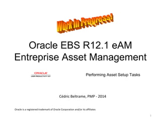 Oracle EBS R12.1 eAM
Entreprise Asset Management
Performing Asset Setup Tasks

Cédric Beltrame, PMP - 2014
Oracle is a registered trademark of Oracle Corporation and/or its affiliates
1

 