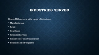 INDUSTRIES SERVED
Oracle EBS serves a wide range of industries:
• Manufacturing
• Retail
• Healthcare
• Financial Services
• Public Sector and Government
• Education and Nonprofits
 