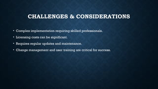 CHALLENGES & CONSIDERATIONS
• Complex implementation requiring skilled professionals.
• Licensing costs can be significant.
• Requires regular updates and maintenance.
• Change management and user training are critical for success.
 