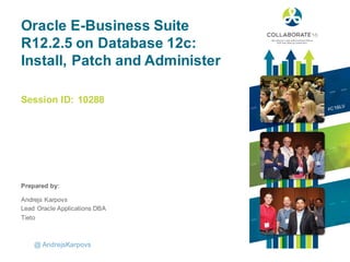 Session ID:
Prepared by:
Oracle E-Business Suite
R12.2.5 on Database 12c:
Install, Patch and Administer
10288
@ AndrejsKarpovs
Andrejs Karpovs
Lead Oracle Applications DBA
Tieto
 