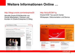 Weitere Informationen Online … http://blogs.oracle.com/enterprise20 Aktuelle Oracle ECM Berichte von Oracle Mitarbeitern, Partnern und Kunden im Oracle Enterprise 2.0 Blog   http://bit.ly/ECM11g Oracle ECM 11g Launch Center Whitepaper, Dokumentation und Demos 