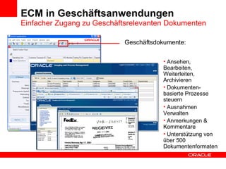 ECM in Geschäftsanwendungen Einfacher Zugang zu Geschäftsrelevanten Dokumenten Ansehen, Bearbeiten, Weiterleiten, Archivieren Dokumenten-basierte Prozesse steuern Ausnahmen Verwalten Anmerkungen & Kommentare Unterstützung von über 500 Dokumentenformaten Geschäftsdokumente: 