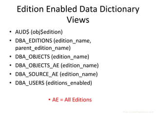Edition Enabled Data Dictionary
               Views
• AUD$ (obj$edition)
• DBA_EDITIONS (edition_name,
  parent_edition_name)
• DBA_OBJECTS (edition_name)
• DBA_OBJECTS_AE (edition_name)
• DBA_SOURCE_AE (edition_name)
• DBA_USERS (editions_enabled)

             • AE = All Editions
                                   http://surachartopun.com
 