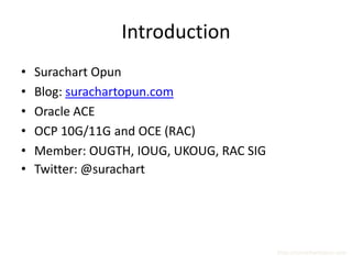 Introduction
•   Surachart Opun
•   Blog: surachartopun.com
•   Oracle ACE
•   OCP 10G/11G and OCE (RAC)
•   Member: OUGTH, IOUG, UKOUG, RAC SIG
•   Twitter: @surachart




                                          http://surachartopun.com
 