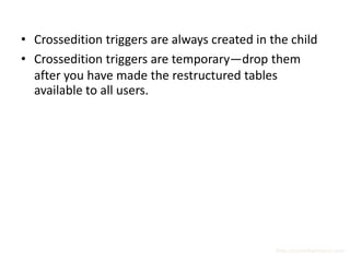 • Crossedition triggers are always created in the child
• Crossedition triggers are temporary—drop them
  after you have made the restructured tables
  available to all users.




                                               http://surachartopun.com
 