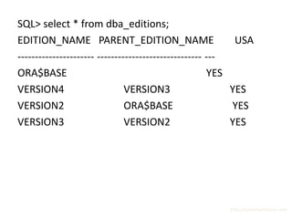 SQL> select * from dba_editions;
EDITION_NAME PARENT_EDITION_NAME                           USA
---------------------- ------------------------------ ---
ORA$BASE                                              YES
VERSION4                       VERSION3                   YES
VERSION2                       ORA$BASE                   YES
VERSION3                       VERSION2                   YES




                                                       http://surachartopun.com
 