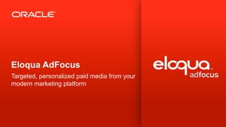 Eloqua AdFocus
Targeted, personalized paid media from your
modern marketing platform
 