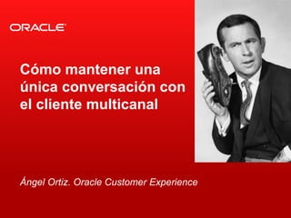 <Insert Picture Here>
Ángel Ortiz. Oracle Customer Experience
Cómo mantener una
única conversación con
el cliente multicanal
 