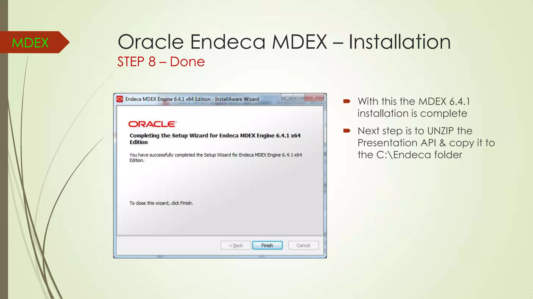 MDEX

Oracle Endeca MDEX – Installation
STEP 8 – Done

 With this the MDEX 6.4.1
installation is complete
 Next step is to UNZIP the
Presentation API & copy it to
the C:Endeca folder

 