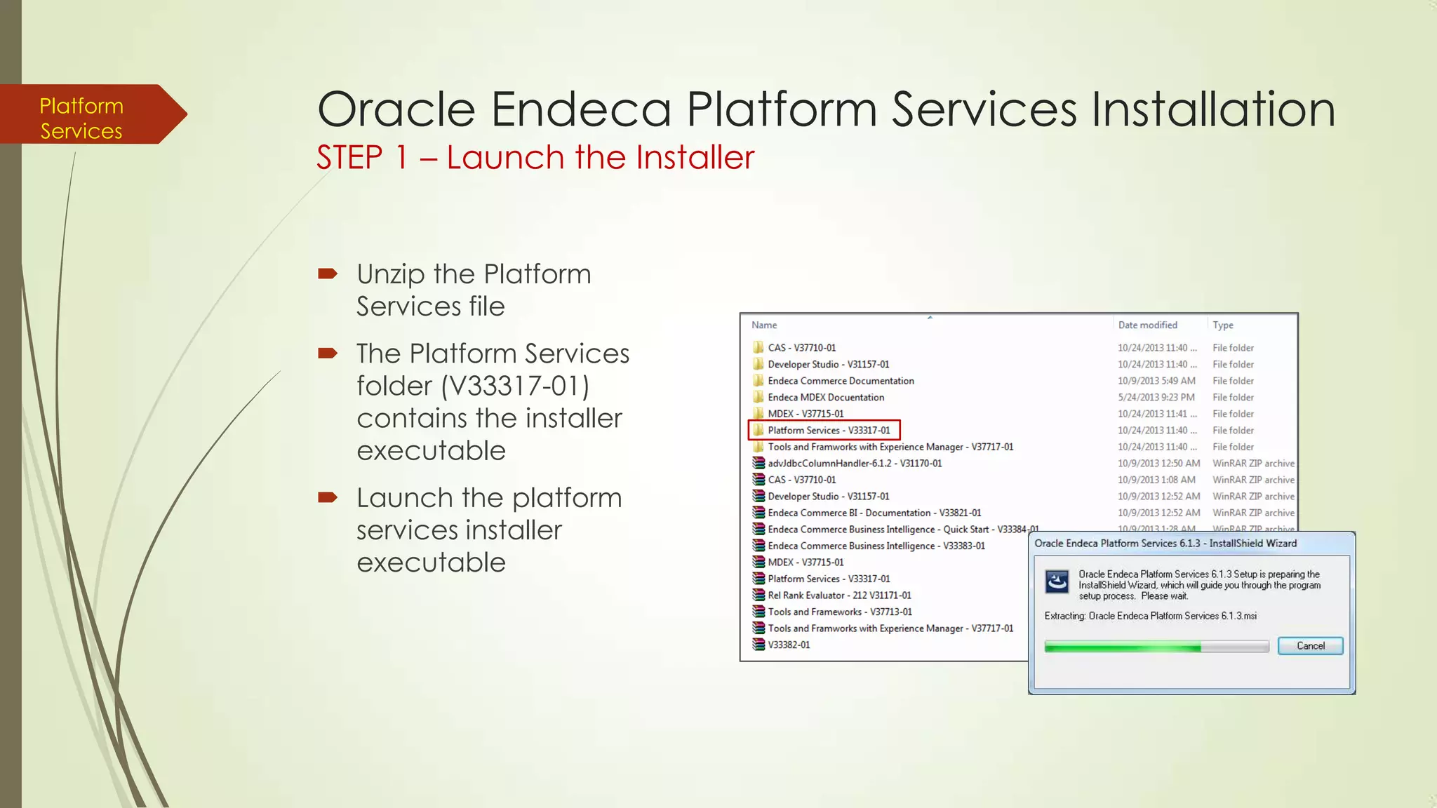Platform
Services

Oracle Endeca Platform Services Installation
STEP 1 – Launch the Installer
 Unzip the Platform
Services file
 The Platform Services
folder (V33317-01)
contains the installer
executable
 Launch the platform
services installer
executable

 