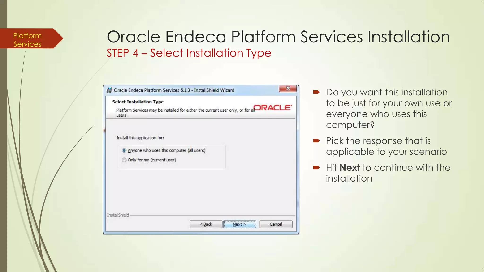 Platform
Services

Oracle Endeca Platform Services Installation
STEP 4 – Select Installation Type

 Do you want this installation
to be just for your own use or
everyone who uses this
computer?
 Pick the response that is
applicable to your scenario
 Hit Next to continue with the
installation

 