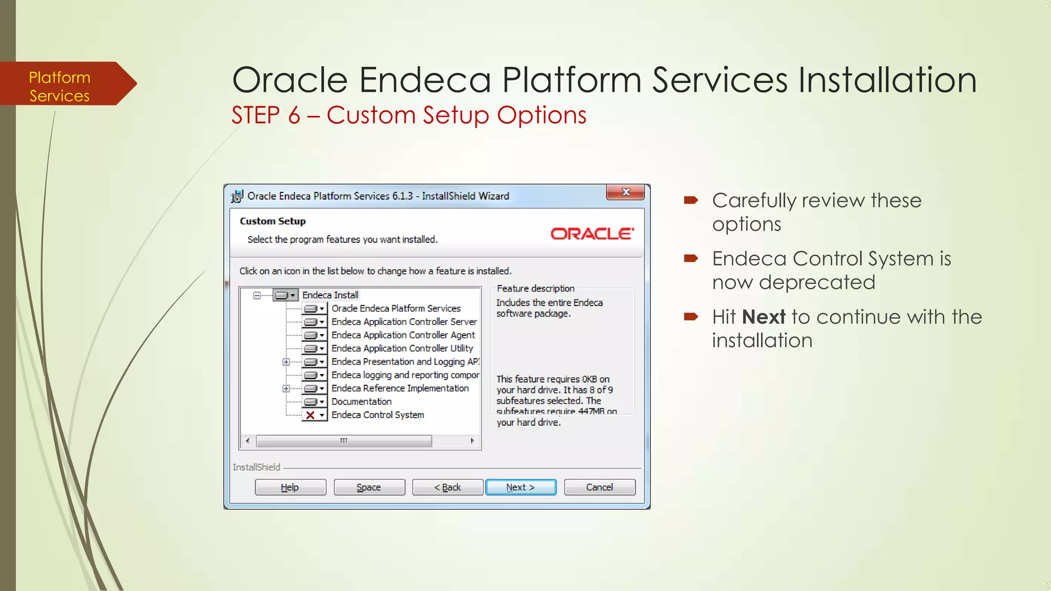Platform
Services

Oracle Endeca Platform Services Installation
STEP 6 – Custom Setup Options

 Carefully review these
options
 Endeca Control System is
now deprecated
 Hit Next to continue with the
installation

 