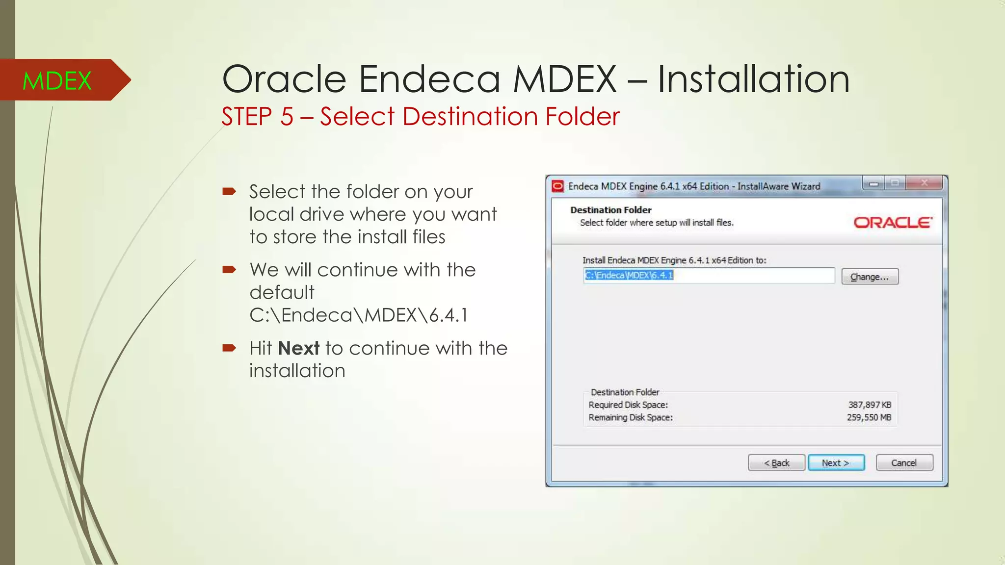 MDEX

Oracle Endeca MDEX – Installation
STEP 5 – Select Destination Folder
 Select the folder on your
local drive where you want
to store the install files
 We will continue with the
default
C:EndecaMDEX6.4.1
 Hit Next to continue with the
installation

 