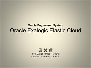 Oracle Engineered System

Oracle Exalogic Elastic Cloud


                 김봉환
         한국 오라클 엑사로직 기술팀
         b o n g h wan .kim @ o rac le .c o m
 