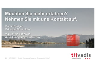 Möchten Sie mehr erfahren?
Nehmen Sie mit uns Kontakt auf.
Daniel Steiger
Principal Consultant
Tel. +41 58 459 50 88
daniel.steiger@trivadis.com
Oracle Engineered Systems - Chance oder Risiko?24 27.10.2016
 
